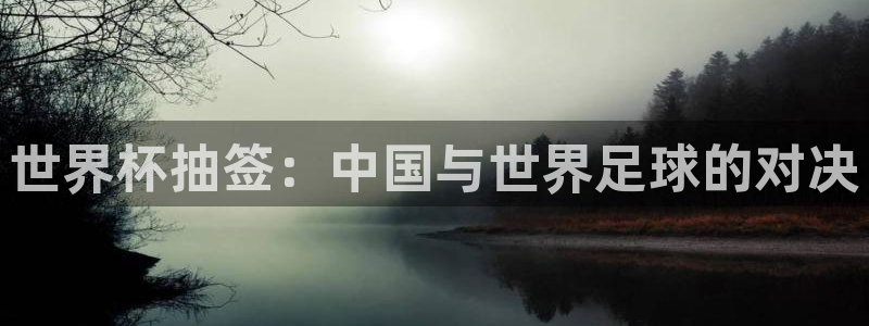 女足世界杯直播在线观看免费高清：世界杯抽签：中国与世界足球的对决
